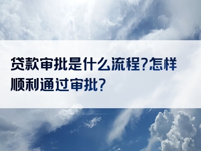 贷款审批是什么流程？怎样顺利通过审批？