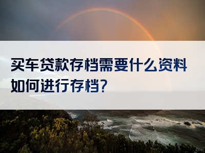 买车贷款存档需要什么资料如何进行存档？