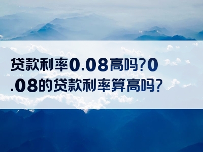 贷款利率0.08高吗？0.08的贷款利率算高吗？