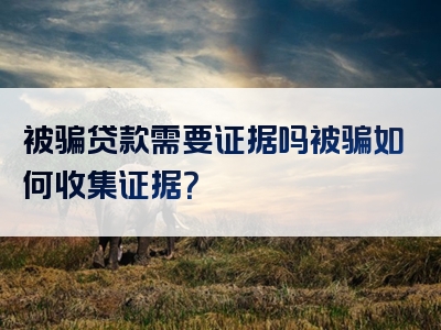 被骗贷款需要证据吗被骗如何收集证据？