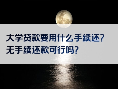 大学贷款要用什么手续还？无手续还款可行吗？