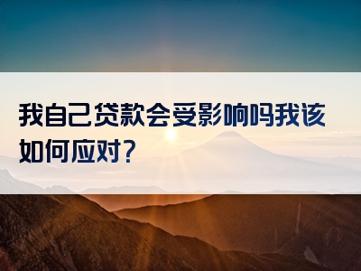 我自己贷款会受影响吗我该如何应对？