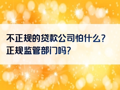 不正规的贷款公司怕什么？正规监管部门吗？