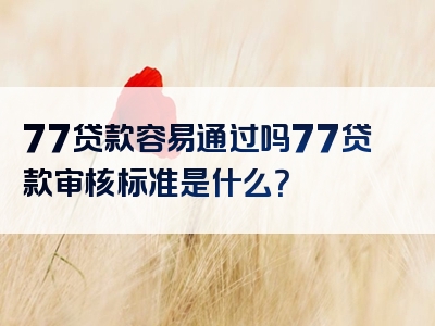 77贷款容易通过吗77贷款审核标准是什么？