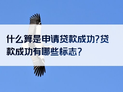 什么算是申请贷款成功？贷款成功有哪些标志？