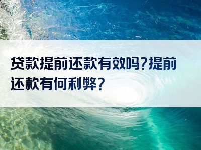 贷款提前还款有效吗？提前还款有何利弊？