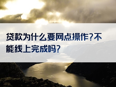 贷款为什么要网点操作？不能线上完成吗？