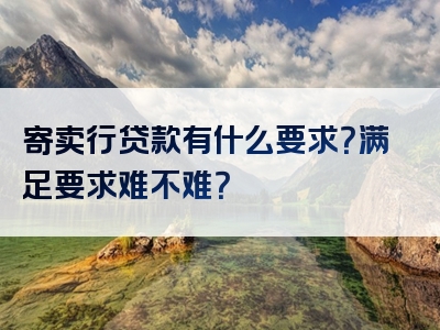 寄卖行贷款有什么要求？满足要求难不难？