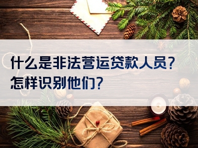 什么是非法营运贷款人员？怎样识别他们？