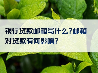 银行贷款邮箱写什么？邮箱对贷款有何影响？