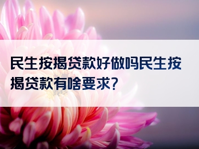 民生按揭贷款好做吗民生按揭贷款有啥要求？