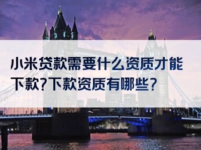 小米贷款需要什么资质才能下款？下款资质有哪些？