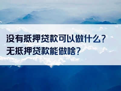 没有抵押贷款可以做什么？无抵押贷款能做啥？