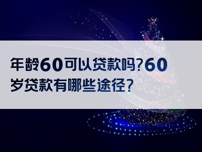 年龄60可以贷款吗？60岁贷款有哪些途径？