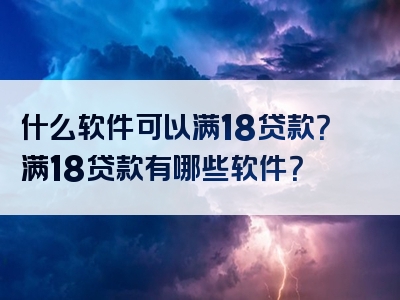 什么软件可以满18贷款？满18贷款有哪些软件？