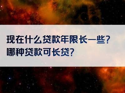 现在什么贷款年限长一些？哪种贷款可长贷？