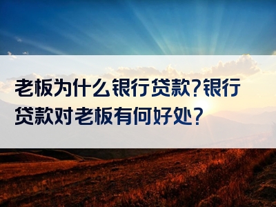 老板为什么银行贷款？银行贷款对老板有何好处？