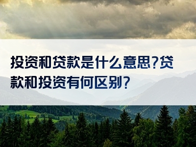 投资和贷款是什么意思？贷款和投资有何区别？