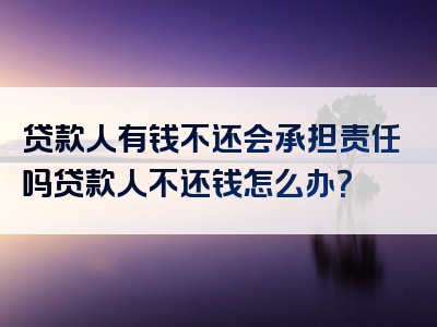 贷款人有钱不还会承担责任吗贷款人不还钱怎么办？