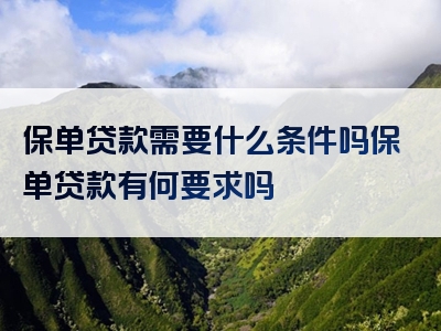 保单贷款需要什么条件吗保单贷款有何要求吗