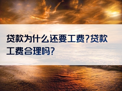 贷款为什么还要工费？贷款工费合理吗？