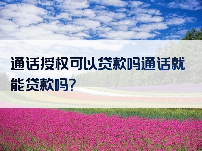 通话授权可以贷款吗通话就能贷款吗？