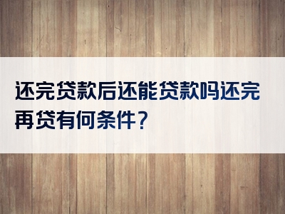 还完贷款后还能贷款吗还完再贷有何条件？