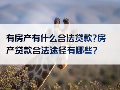 有房产有什么合法贷款？房产贷款合法途径有哪些？