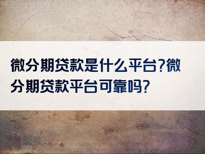 微分期贷款是什么平台？微分期贷款平台可靠吗？