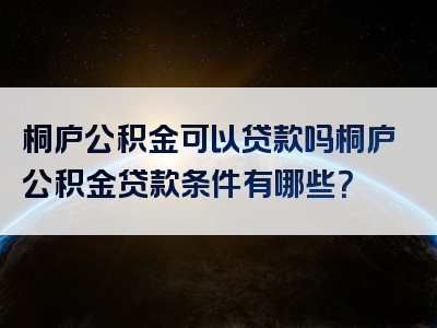 桐庐公积金可以贷款吗桐庐公积金贷款条件有哪些？