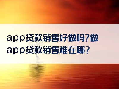 app贷款销售好做吗？做app贷款销售难在哪？