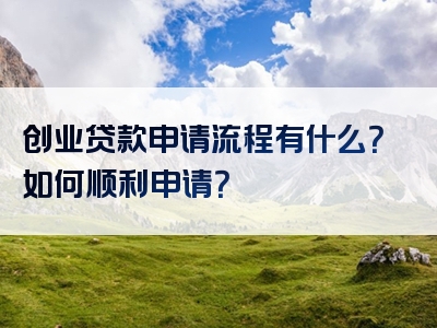 创业贷款申请流程有什么？如何顺利申请？