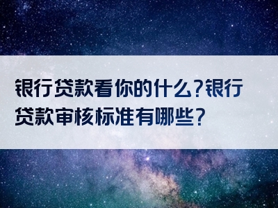 银行贷款看你的什么？银行贷款审核标准有哪些？