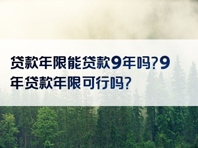 贷款年限能贷款9年吗？9年贷款年限可行吗？