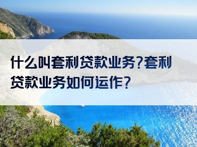 什么叫套利贷款业务？套利贷款业务如何运作？