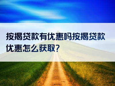 按揭贷款有优惠吗按揭贷款优惠怎么获取？