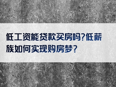 低工资能贷款买房吗？低薪族如何实现购房梦？