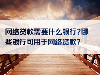 网络贷款需要什么银行？哪些银行可用于网络贷款？