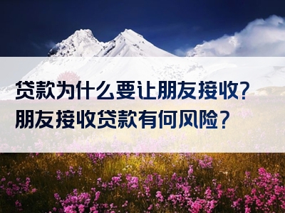 贷款为什么要让朋友接收？朋友接收贷款有何风险？