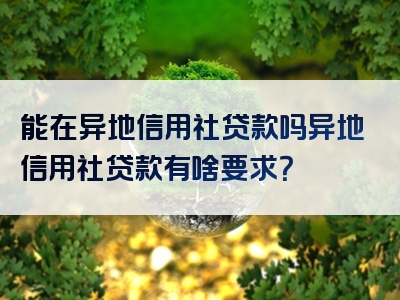 能在异地信用社贷款吗异地信用社贷款有啥要求？