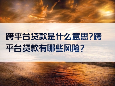 跨平台贷款是什么意思？跨平台贷款有哪些风险？