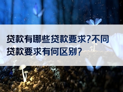 贷款有哪些贷款要求？不同贷款要求有何区别？