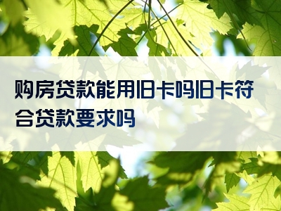 购房贷款能用旧卡吗旧卡符合贷款要求吗