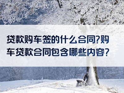 贷款购车签的什么合同？购车贷款合同包含哪些内容？