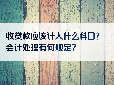 收贷款应该计入什么科目？会计处理有何规定？