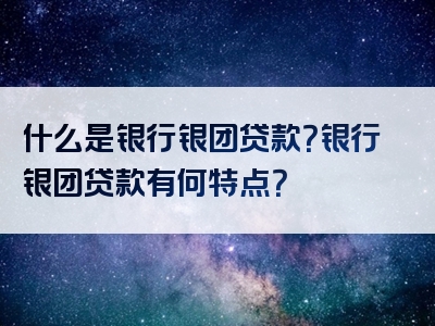 什么是银行银团贷款？银行银团贷款有何特点？