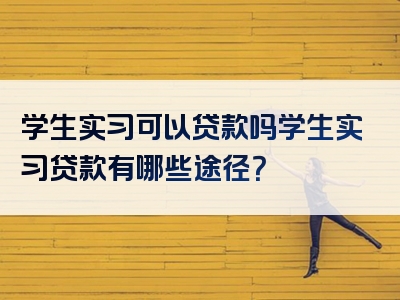 学生实习可以贷款吗学生实习贷款有哪些途径？