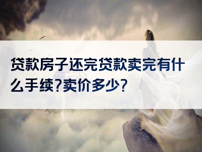 贷款房子还完贷款卖完有什么手续？卖价多少？