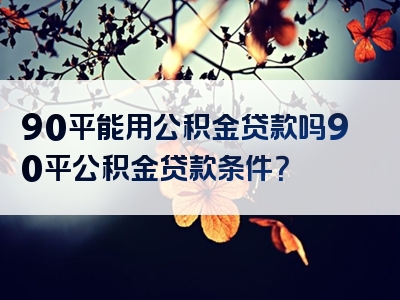 90平能用公积金贷款吗90平公积金贷款条件？