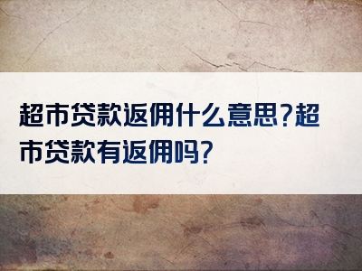 超市贷款返佣什么意思？超市贷款有返佣吗？